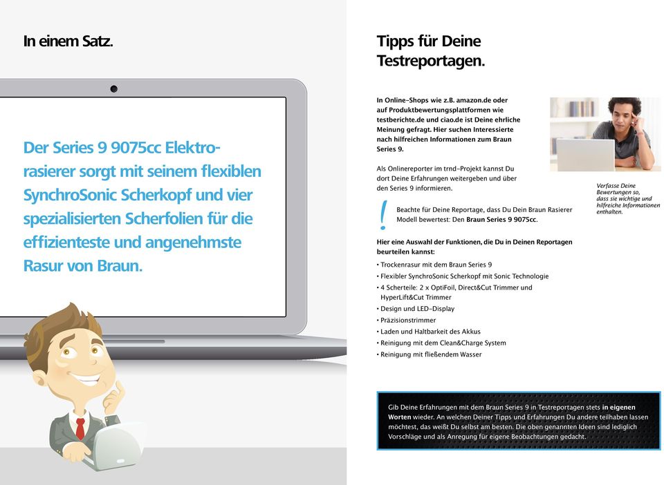 b. amazon.de oder auf Produktbewertungsplattformen wie testberichte.de und ciao.de ist Deine ehrliche Meinung gefragt. Hier suchen Interessierte nach hilfreichen Informationen zum Braun Series 9.