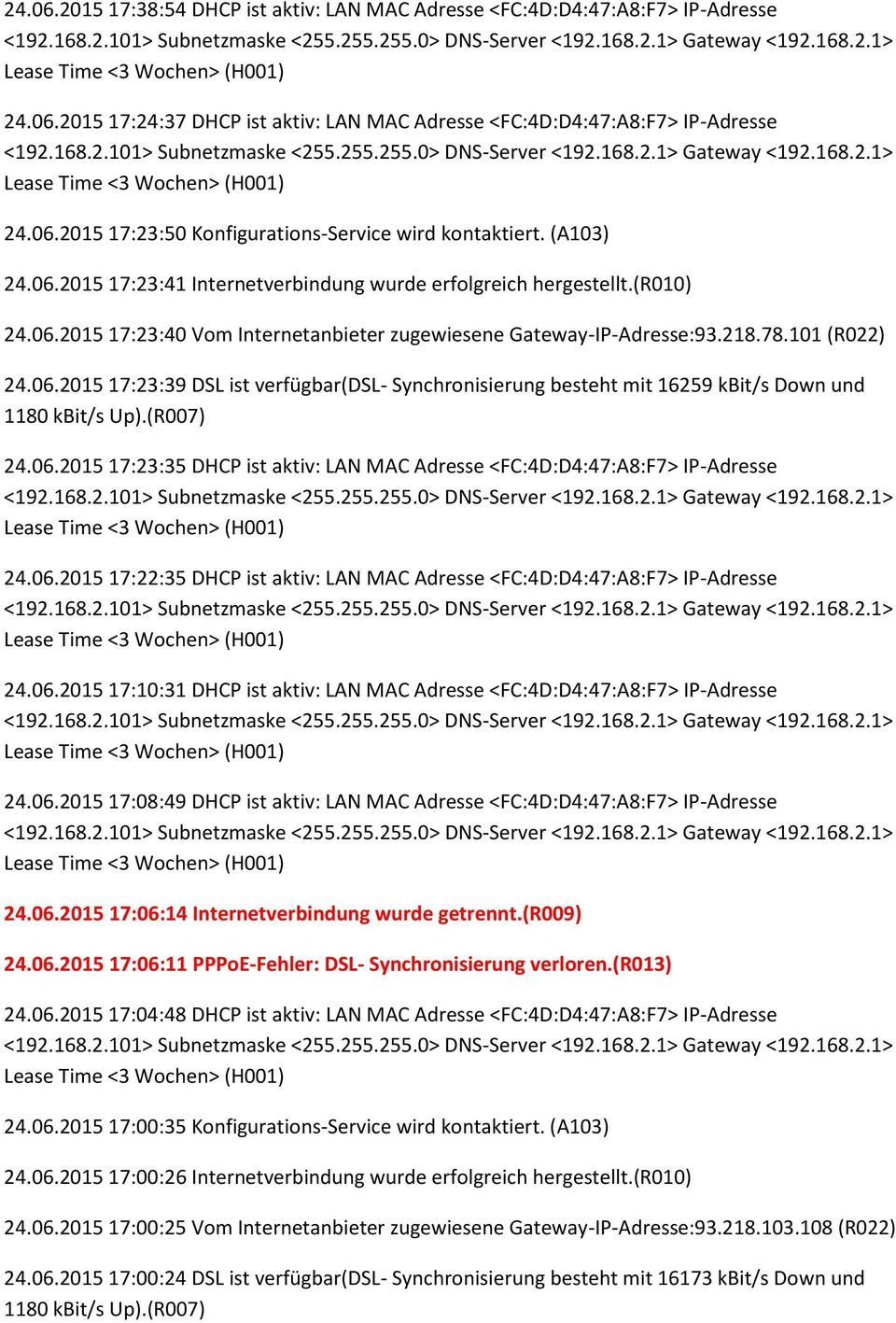 06.2015 17:23:35 DHCP ist aktiv: LAN MAC Adresse <FC:4D:D4:47:A8:F7> IP-Adresse 24.06.2015 17:22:35 DHCP ist aktiv: LAN MAC Adresse <FC:4D:D4:47:A8:F7> IP-Adresse 24.06.2015 17:10:31 DHCP ist aktiv: LAN MAC Adresse <FC:4D:D4:47:A8:F7> IP-Adresse 24.