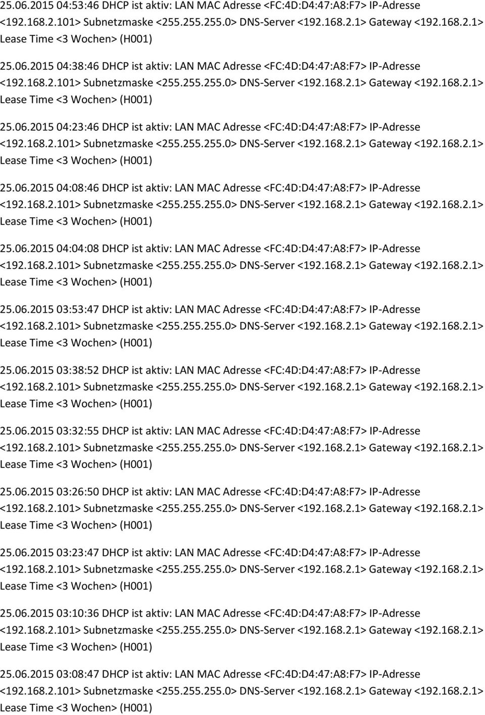 06.2015 03:38:52 DHCP ist aktiv: LAN MAC Adresse <FC:4D:D4:47:A8:F7> IP-Adresse 25.06.2015 03:32:55 DHCP ist aktiv: LAN MAC Adresse <FC:4D:D4:47:A8:F7> IP-Adresse 25.06.2015 03:26:50 DHCP ist aktiv: LAN MAC Adresse <FC:4D:D4:47:A8:F7> IP-Adresse 25.
