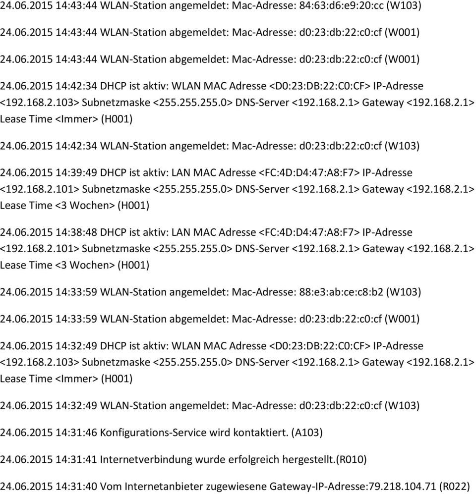 06.2015 14:39:49 DHCP ist aktiv: LAN MAC Adresse <FC:4D:D4:47:A8:F7> IP-Adresse 24.06.2015 14:38:48 DHCP ist aktiv: LAN MAC Adresse <FC:4D:D4:47:A8:F7> IP-Adresse 24.06.2015 14:33:59 WLAN-Station angemeldet: Mac-Adresse: 88:e3:ab:ce:c8:b2 (W103) 24.