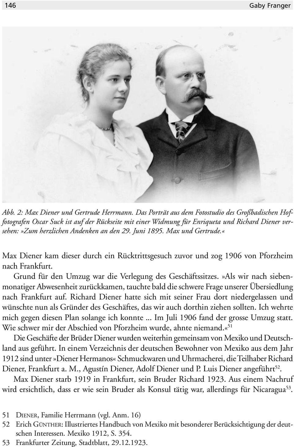 Juni 1895. Max und Gertrude.«Max Diener kam dieser durch ein Rücktrittsgesuch zuvor und zog 1906 von Pforzheim nach Frankfurt. Grund für den Umzug war die Verlegung des Geschäftssitzes.