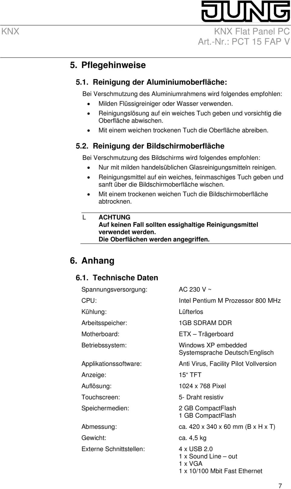 Reinigung der Bildschirmoberfläche Bei Verschmutzung des Bildschirms wird folgendes empfohlen: Nur mit milden handelsüblichen Glasreinigungsmitteln reinigen.