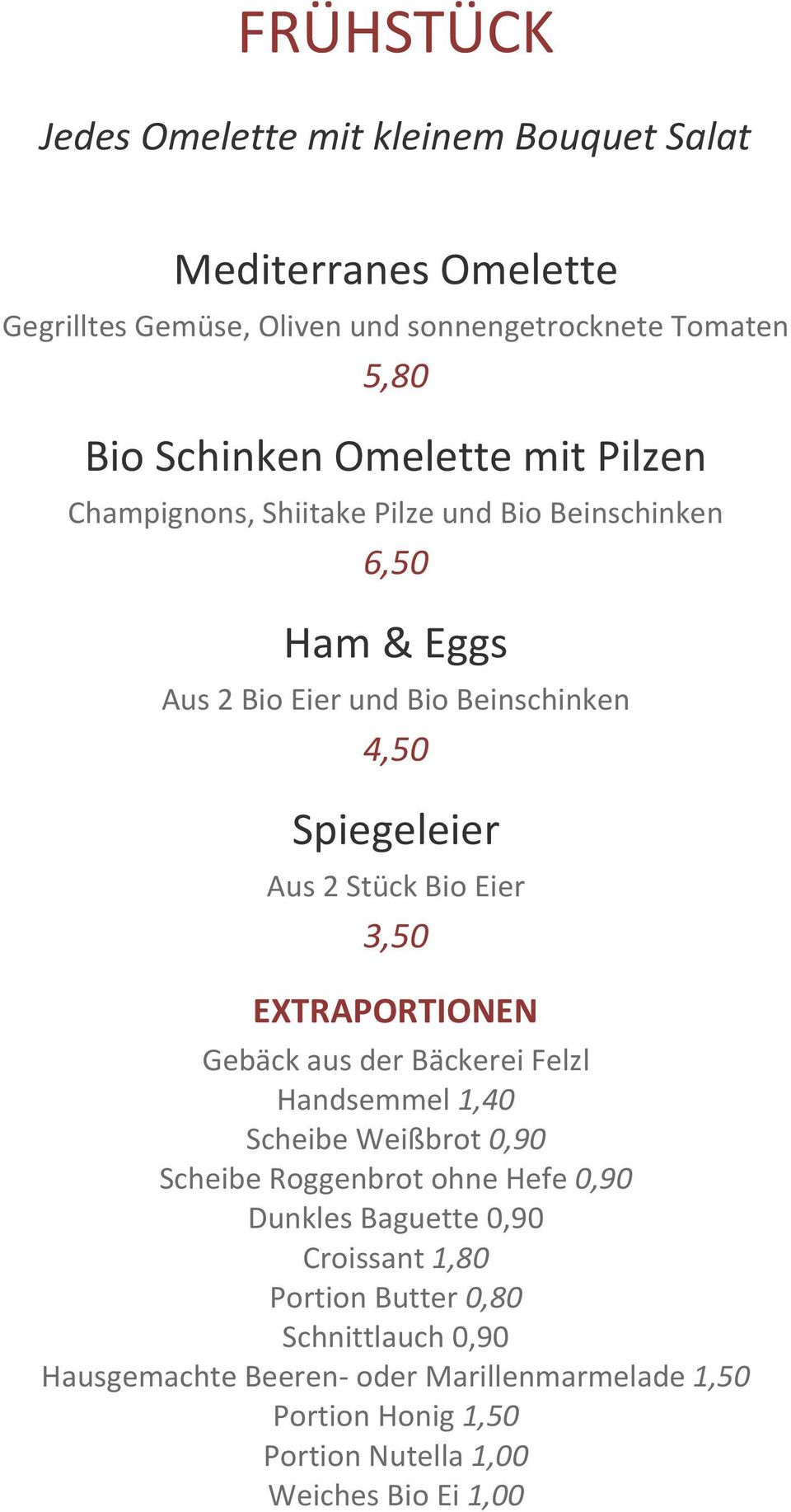 Bio Eier 3,50 EXTRAPORTIONEN Gebäck aus der Bäckerei Felzl Handsemmel 1,40 Scheibe Weißbrot 0,90 Scheibe Roggenbrot ohne Hefe 0,90 Dunkles Baguette 0,90