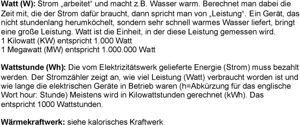 1 Kilowatt (KW) entspricht 1.000 Watt 1 Megawatt (MW) entspricht 1.000.000 Watt Wattstunde (Wh): Die vom Elektrizitätswerk gelieferte Energie (Strom) muss bezahlt werden.