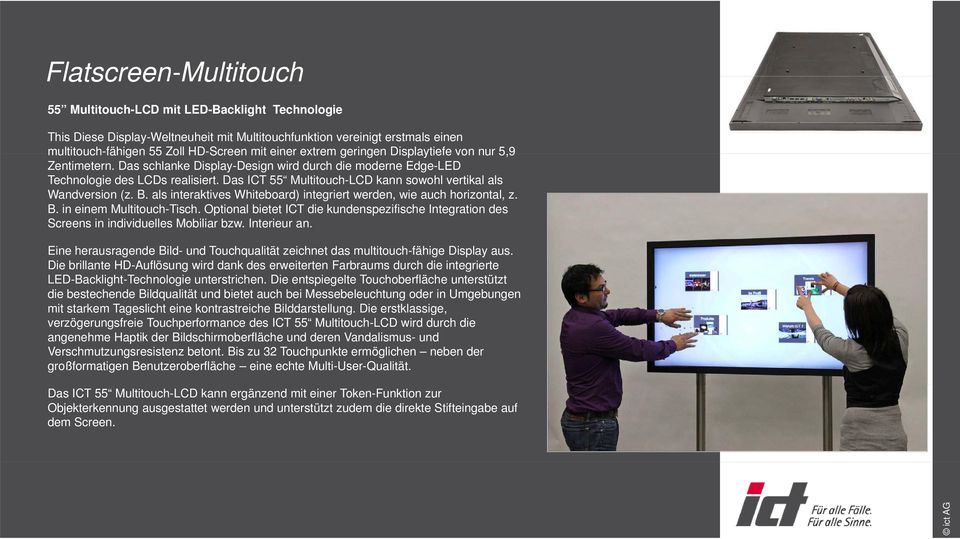 Das ICT 55 Multitouch-LCD kann sowohl vertikal als Wandversion (z. B. als interaktives Whiteboard) integriert werden, wie auch horizontal, z. B. in einem Multitouch-Tisch.