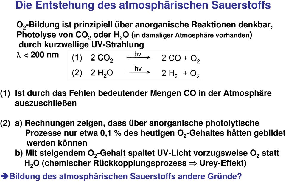 (2) a) Rechnungen zeigen, dass über anorganische photolytische Prozesse nur etwa 0,1 % des heutigen O 2 -Gehaltes hätten gebildet werden können b) Mit