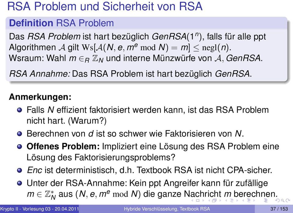 Anmerkungen: Falls N effizient faktorisiert werden kann, ist das RSA Problem nicht hart. (Warum?) Berechnen von d ist so schwer wie Faktorisieren von N.