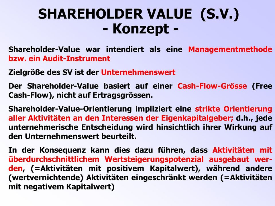 Shareholder-Value-Orientierung impliziert eine strikte Orientierung aller Aktivitäten an den Interessen der Eigenkapitalgeber; d.h., jede unternehmerische Entscheidung wird hinsichtlich ihrer Wirkung auf den Unternehmenswert beurteilt.