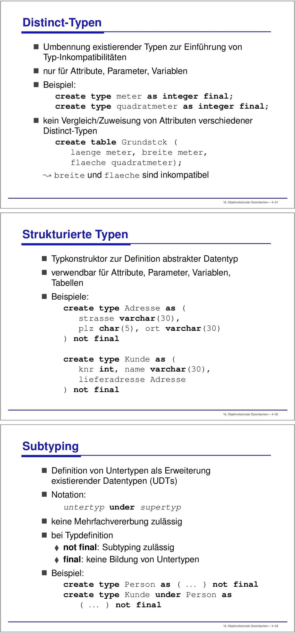 VL Objektrelationale Datenbanken 4 31 Strukturierte Typen Typkonstruktor zur Definition abstrakter Datentyp verwendbar für Attribute, Parameter, Variablen, Tabellen Beispiele: create type Adresse as