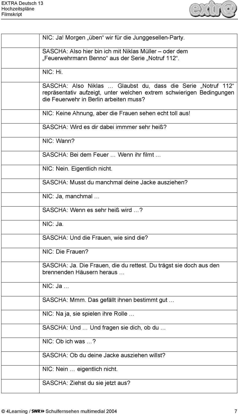 NIC: Keine Ahnung, aber die Frauen sehen echt toll aus! SASCHA: Wird es dir dabei immmer sehr heiß? NIC: Wann? SASCHA: Bei dem Feuer Wenn ihr filmt NIC: Nein. Eigentlich nicht.