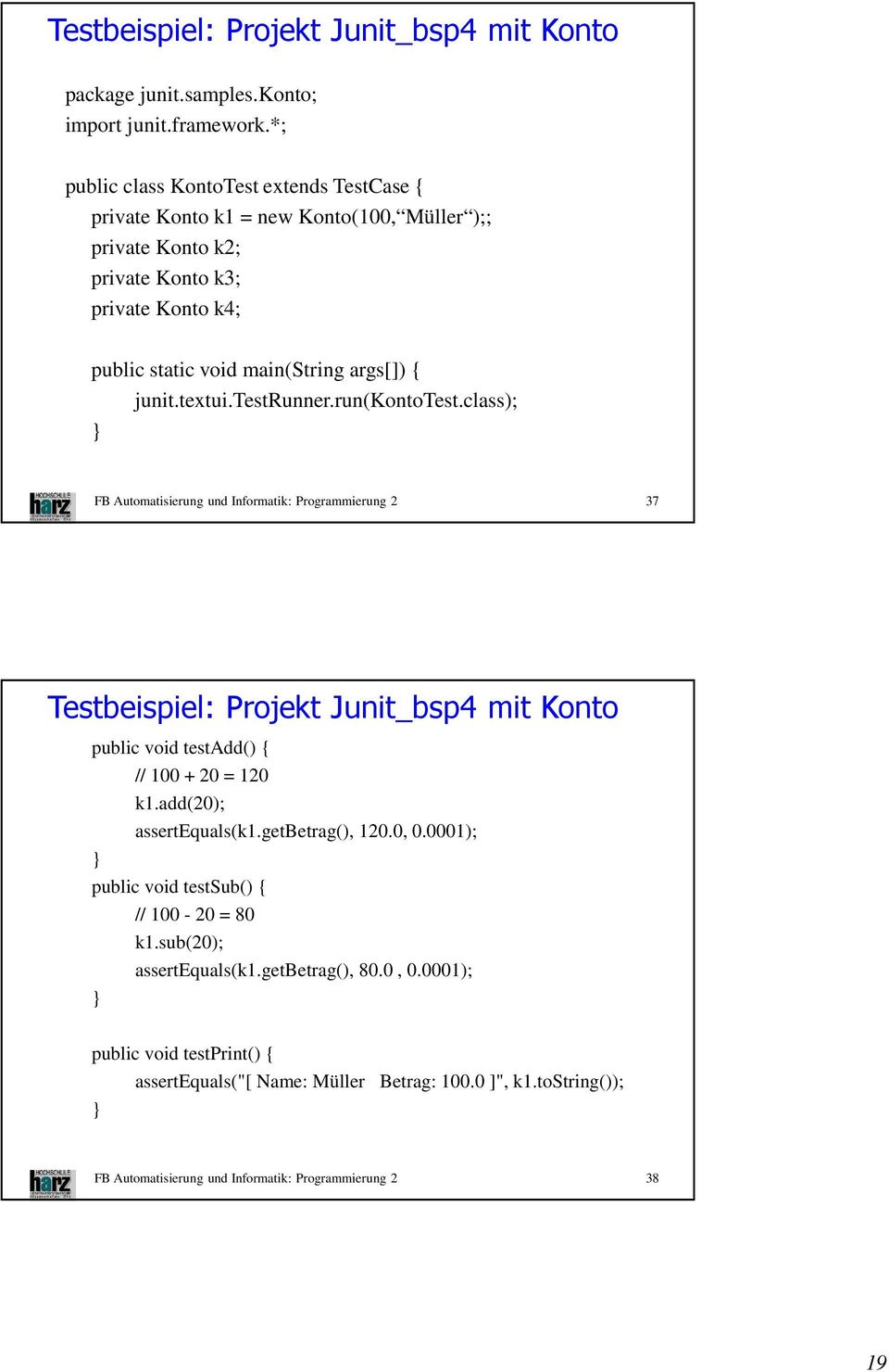 textui.testrunner.run(kontotest.class); FB Automatisierung und Informatik: Programmierung 2 37 Testbeispiel: Projekt Junit_bsp4 mit Konto public void testadd() { // 100 + 20 = 120 k1.