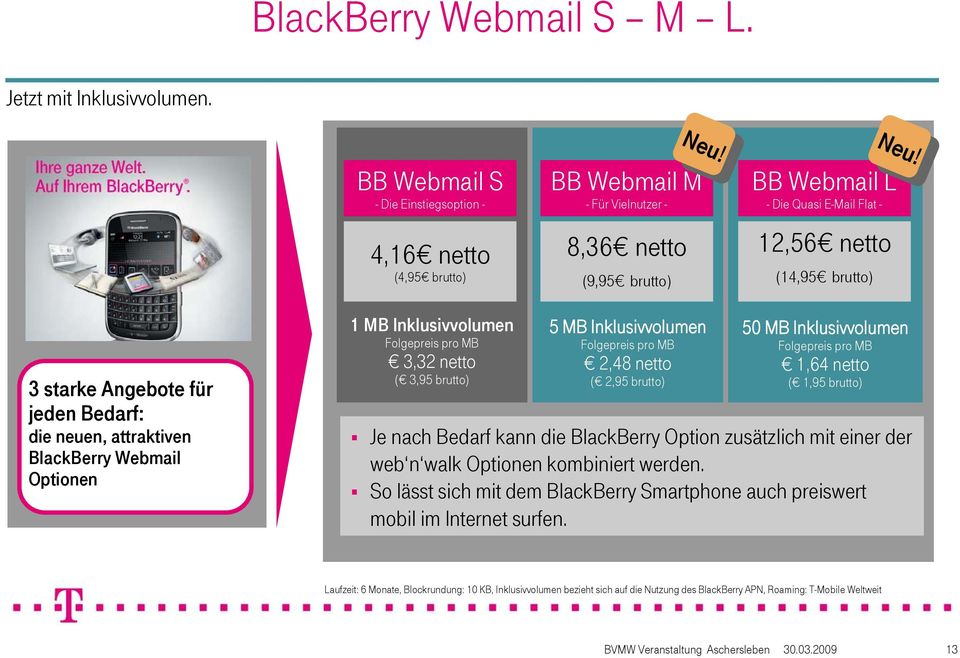3 starke Angebote für jeden Bedarf: die neuen, attraktiven BlackBerry Webmail Optionen 1 MB Inklusivvolumen Folgepreis pro MB 3,32 netto ( 3,95 brutto) 5 MB Inklusivvolumen Folgepreis pro MB 2,48