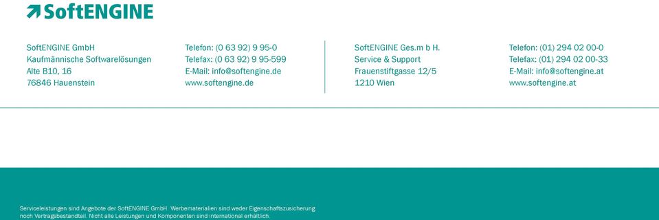 Service & Support Frauenstiftgasse 12/5 1210 Wien Telefon: (01) 294 02 00-0 Telefax: (01) 294 02 00-33 E-Mail: info@softengine.at www.