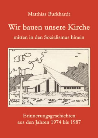 10 Matthias Burkhardt Wir bauen unsere Kirche mitten in den Sozialismus hinein Erinnerungsgeschichten aus den Jahren 1974 bis 1987 ISBN 978-3-86785-312-5, Pb.