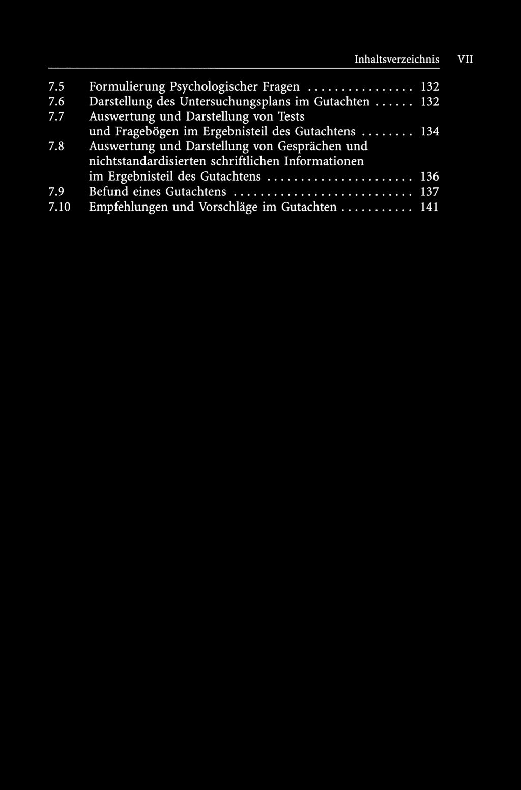 Inhaltsverzeichnis VII 7.5 Formulierung Psychologischer Fragen... 132 7.6 Darstellung des Untersuchungsplans im Gutachten... 132 7.7 Auswertung und Darstellung von Tests und Fragebögen im Ergebnisteil des Gutachtens.