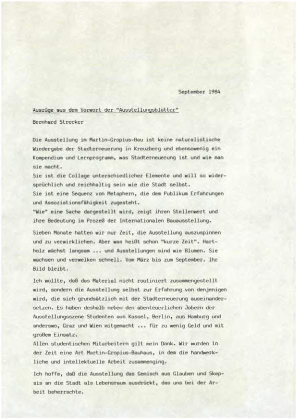 September 1984 Auszüge aus dem Vorwort der "Ausstellunqsblätter" Bernhard Strecker Die Ausstellung im Martin-Gropius-Bau ist keine naturalistische Wiedergabe der Stadterneuerung in Kreuzberg und