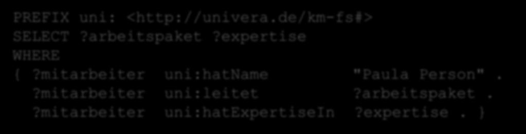 Einfache Anfragen Eine einfache Beispielanfrage: PREFIX uni: <http://univera.de/km-fs#> SELECT?arbeitspaket?expertise WHERE {?mitarbeiter uni:hatname "Paula Person".?mitarbeiter uni:leitet?