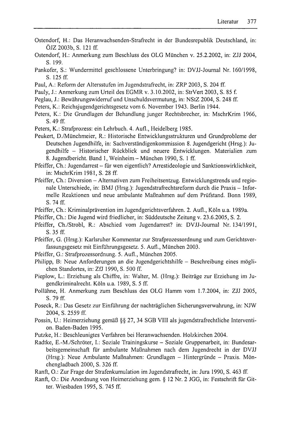 Literatur 377 Ostendorf, H.: Das Heranwachsenden-Strafrecht in der BundesrepubHk Deutschland, in: ÖJZ 2003b, S. 121 ff Ostendorf, H.: Anmerkung zum Beschluss des OLG München v. 25.2.2002, in: ZJJ 2004, S.