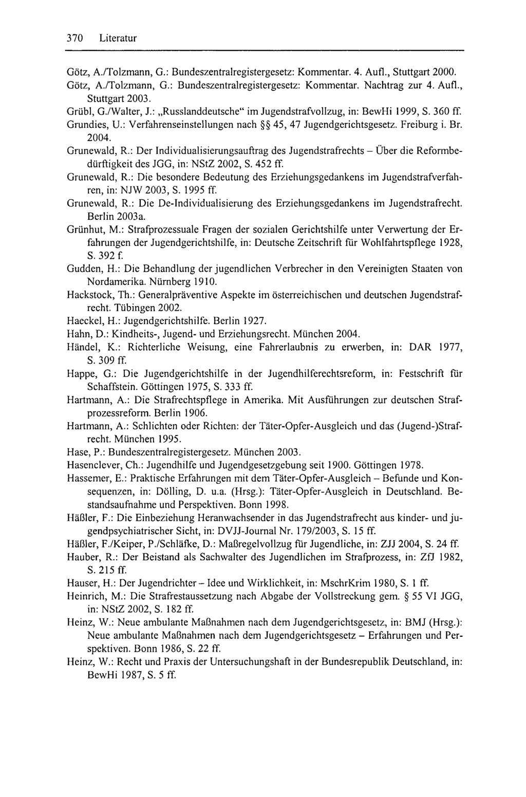 370 Literatur Götz, A./Tolzmann, G.: Bundeszentralregistergesetz: Kommentar. 4. Aufl., Stuttgart 2000. Götz, A./Tolzmann, G.: Bundeszentralregistergesetz: Kommentar. Nachtrag zur 4. Aufl., Stuttgart 2003.