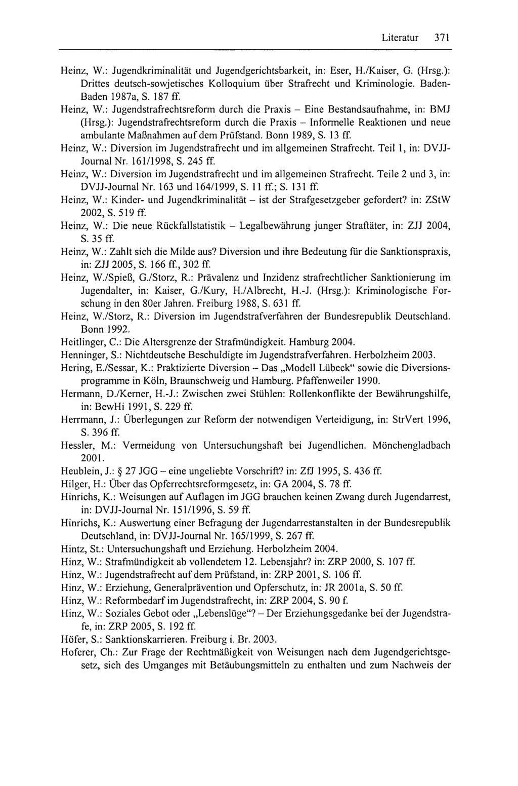 Literatur 371 Heinz, W.: Jugendkriminalität und Jugendgerichtsbarkeit, in: Eser, H./Kaiser, G. (Hrsg.): Drittes deutsch-sowjetisches Kolloquium über Strafrecht und Kriminologie. Baden- Baden 1987a, S.