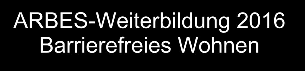 ARBES-Weiterbildung 2016 Barrierefreies Wohnen Wohnen für Senioren in