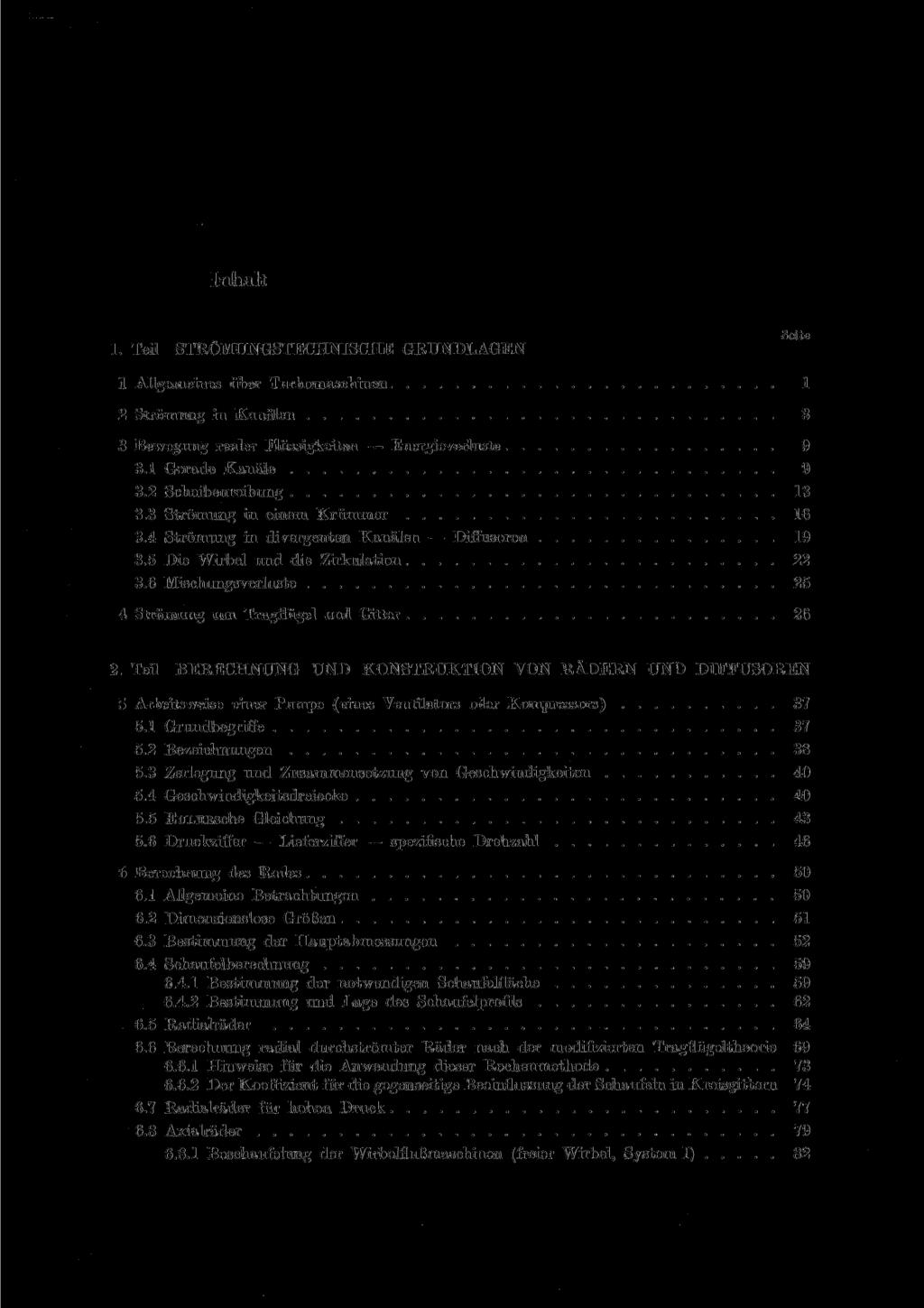 Inhalt 1. Teil STRÖMUNGSTECHNISCHE GRUNDLAGEN Seite 1 Allgemeines über Turbomaschinen I 2 Strömung in Kanälen 3 3 Bewegung realer Flüssigkeiten Energieverluste 9 3.1 Gerade Kanäle 9 3.