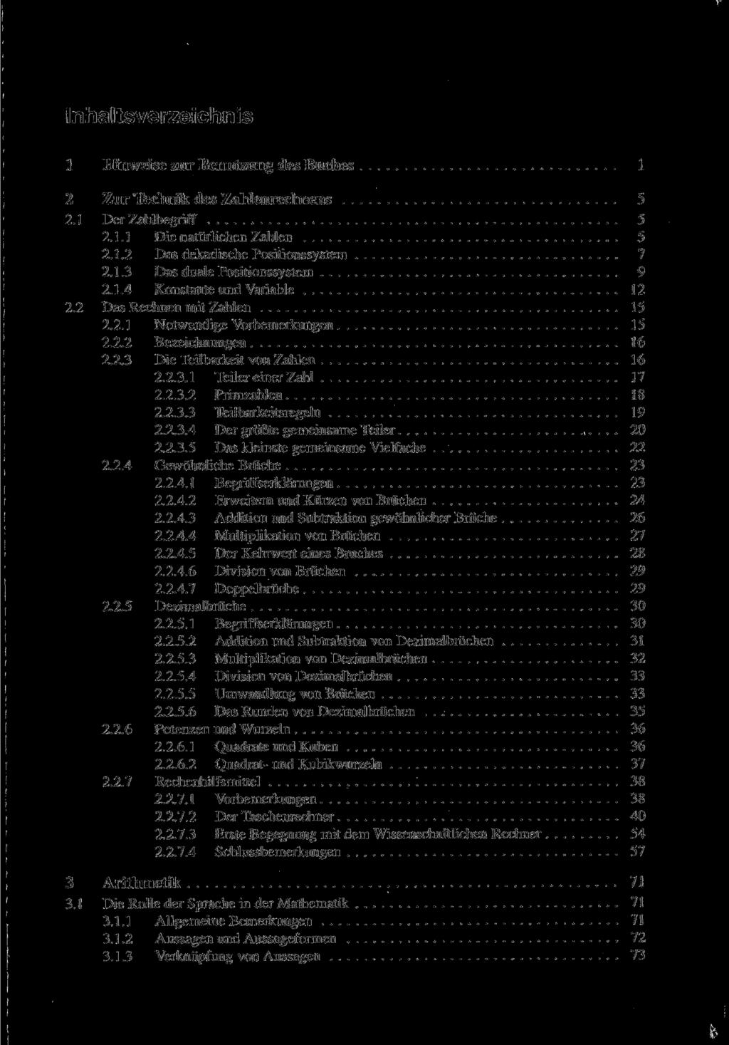 Inhaltsverzeichnis 1 Hinweise zur Benutzung des Buches 1 2 Zur Technik des Zahlenrechnens 5 2.1 Der Zahlbegriff 5 2.1.1 Die natürlichen Zahlen 5 2.1.2 Das dekadische Positionssystem 7 2.1.3 Das duale Positionssystem 9 2.