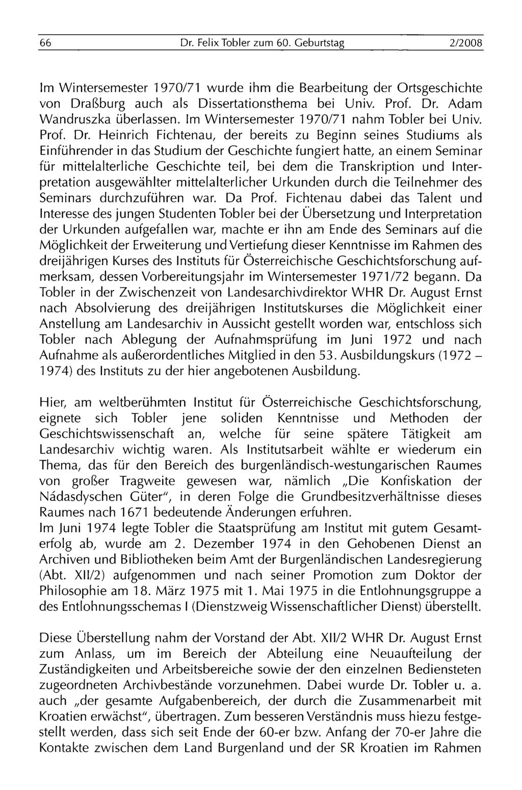 66 Dr. Felix Tobler zum 60. Geburtstag 2/2008 Im Wintersemester 1970/71 wurde ihm die Bearbeitung der Ortsgeschichte von Draßburg auch als Dissertationsthema bei Univ. Prof. Dr. Adam Wandruszka überlassen.