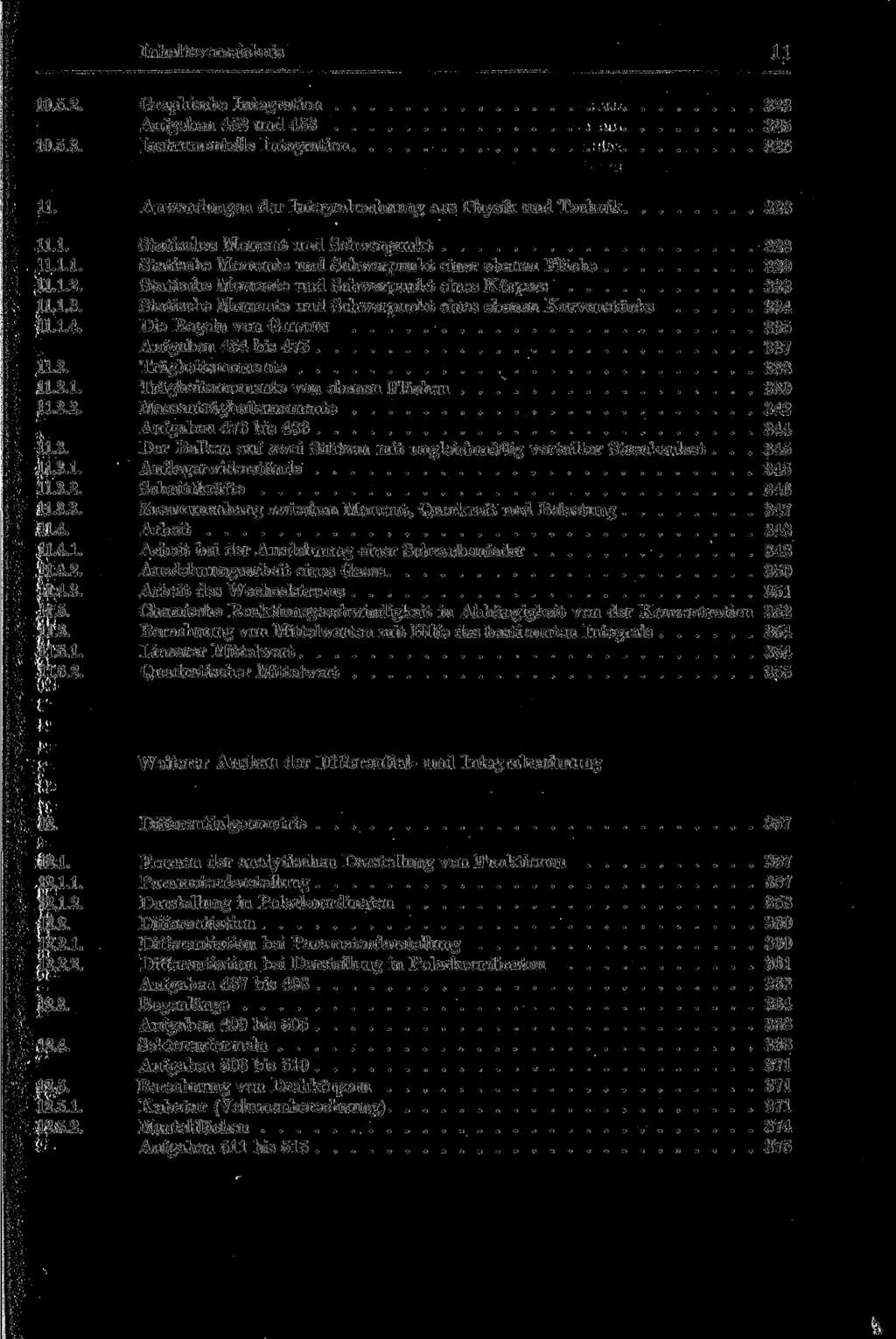 * Inhaltsverzeichnis 11 10.5.2. Graphische Integration 323 Aufgaben 452 und 463 325 10.5.3. Instrumentelle Integration 326 11. Anwendungen der Integralrechnung aus Physik und Technik 328 11.1. Statisches Moment und Schwerpunkt 328 11.