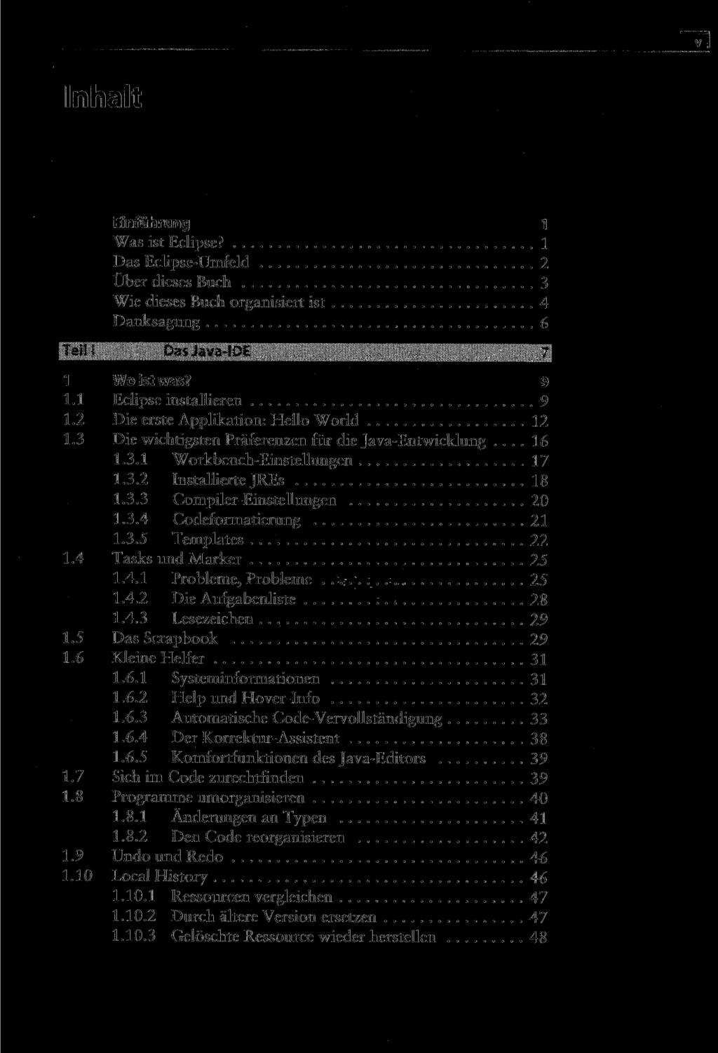 Inhalt Einführung 1 Was ist Eclipse? 1 Das Eclipse-Umfeld 2 Über dieses Buch 3 Wie dieses Buch organisiert ist 4 Danksagung 6 1 Wo ist was? 9 1.1 Eclipse installieren 9 1.