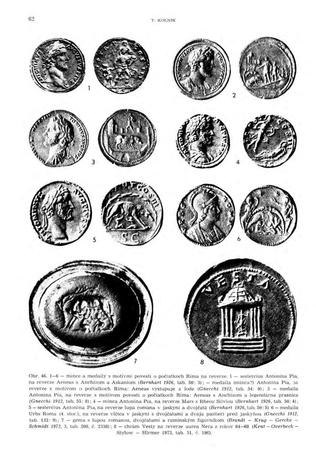 62 T. KOLNÍK 2 3 4 5 Obr. 46. 1-6 - mince a medaily s motívmi povestí o počiatkoch Ríma na reverze. l - sestercius Antonina Pia, na reverze Aeneas s Anchízom a Askaniom (Bernhart 1926, tab.