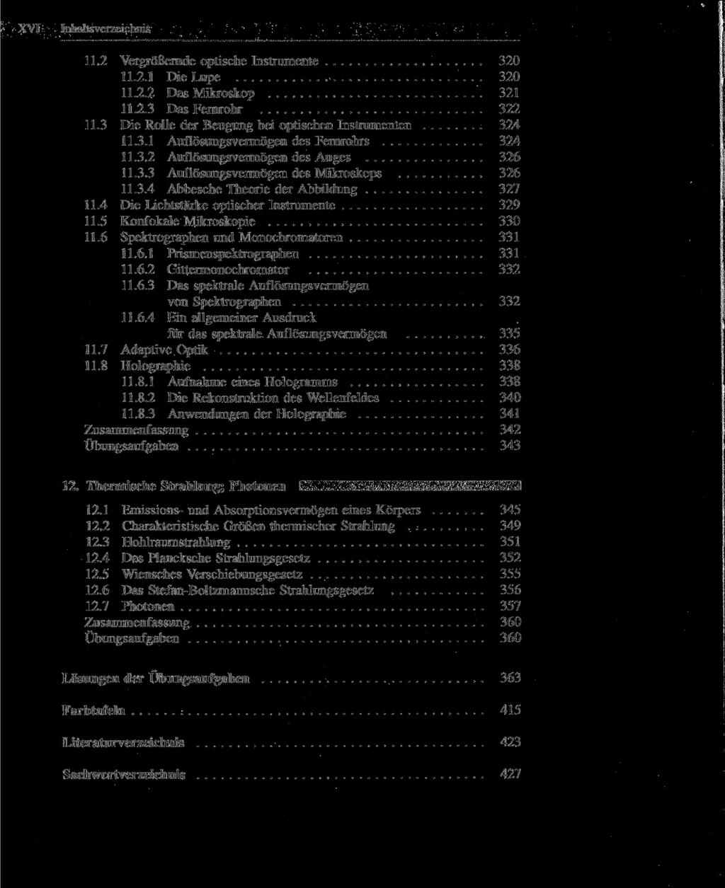 XVI Inhaltsverzeichnis 11.2 Vergrößernde optische Instrumente 320 11.2.1 Die Lupe 320 11.2.2 Das Mikroskop 321 11.2.3 Das Fernrohr 322 11.3 Die Rolle der Beugung bei optischen Instrumenten 324 11.3.1 Auflösungsvermögen des Fernrohrs 324 11.