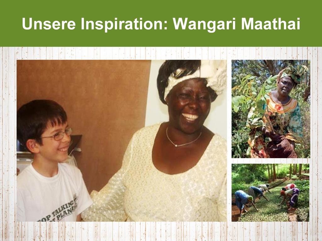Wir haben damals angefangen, weil wir von Wangari Maathai erfahren haben.