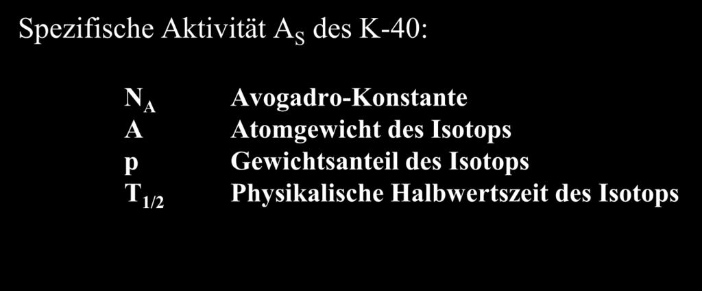 Natürliche Radioaktivität: K-40 Spezifische Aktivität A S des K-40: N A A p T 1/2 Avogadro-Konstante Atomgewicht des Isotops Gewichtsanteil des Isotops Physikalische