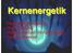 Kernenergetik. - Kernenergienutzung - Kernspaltung - Kettenreaktion im Kernreaktor - Kernkraftwerke